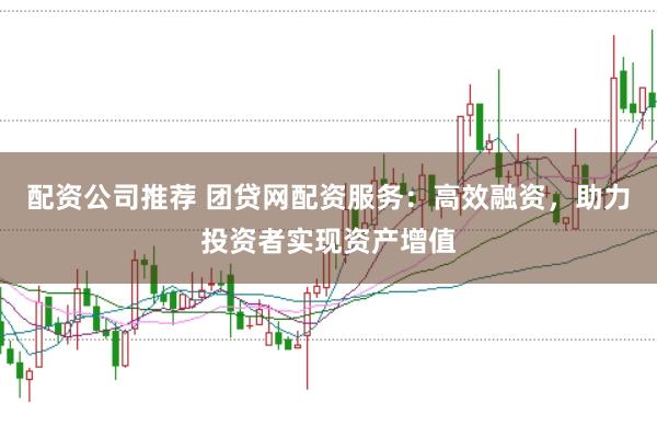 配资公司推荐 团贷网配资服务：高效融资，助力投资者实现资产增值