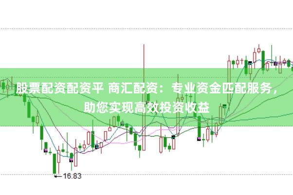 股票配资配资平 商汇配资：专业资金匹配服务，助您实现高效投资收益