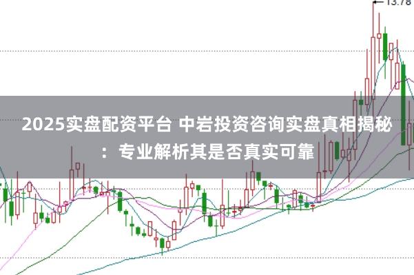 2025实盘配资平台 中岩投资咨询实盘真相揭秘：专业解析其是否真实可靠