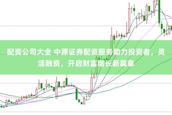 配资公司大全 中原证券配资服务助力投资者，灵活融资，开启财富增长新篇章