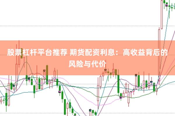 股票杠杆平台推荐 期货配资利息：高收益背后的风险与代价