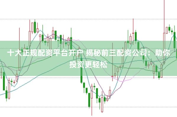 十大正规配资平台开户 揭秘前三配资公司：助你投资更轻松
