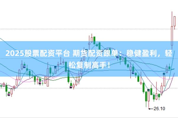 2025股票配资平台 期货配资跟单：稳健盈利，轻松复制高手！