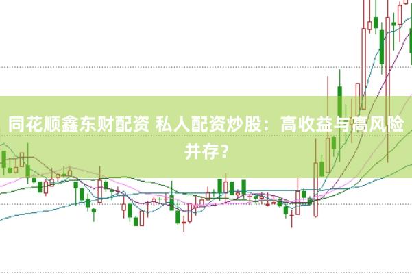 同花顺鑫东财配资 私人配资炒股：高收益与高风险并存？
