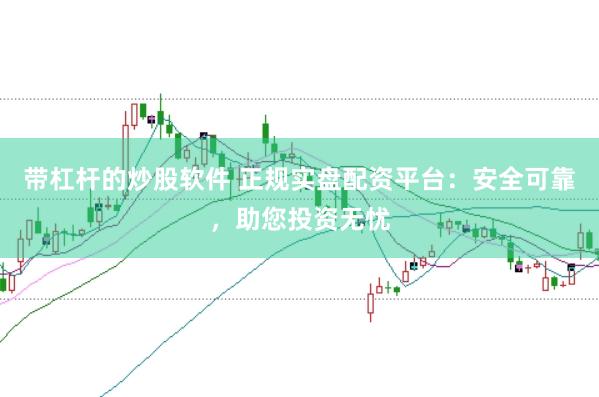 带杠杆的炒股软件 正规实盘配资平台：安全可靠，助您投资无忧