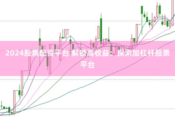 2024股票配资平台 解锁高收益：探索加杠杆股票平台