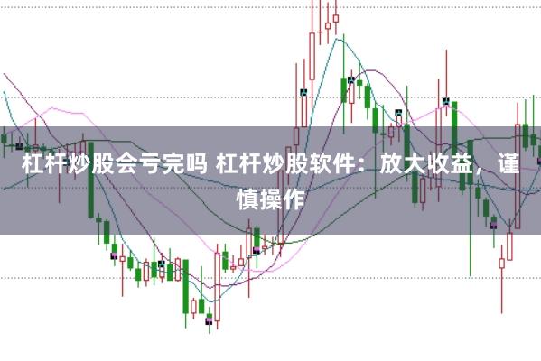杠杆炒股会亏完吗 杠杆炒股软件：放大收益，谨慎操作