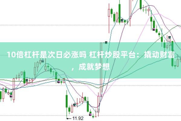 10倍杠杆是次日必涨吗 杠杆炒股平台：撬动财富，成就梦想