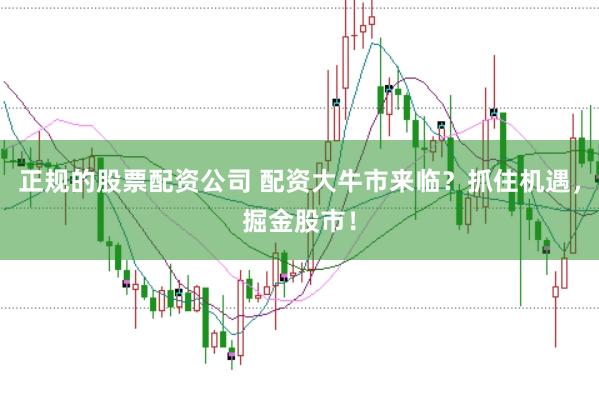 正规的股票配资公司 配资大牛市来临？抓住机遇，掘金股市！