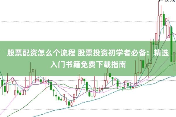 股票配资怎么个流程 股票投资初学者必备：精选入门书籍免费下载指南