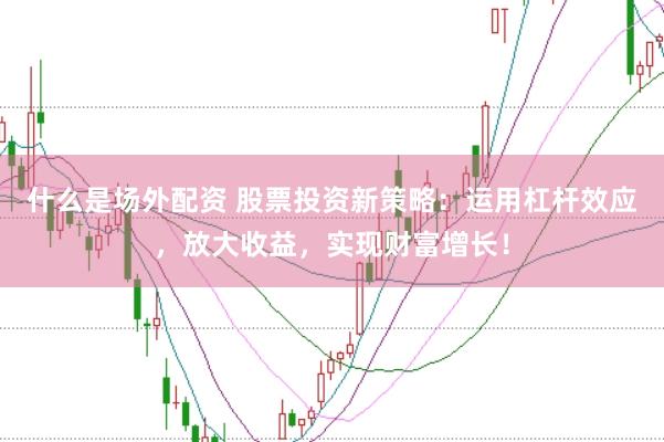 什么是场外配资 股票投资新策略：运用杠杆效应，放大收益，实现财富增长！