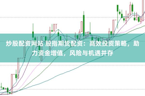 炒股配资网站 股指期货配资：高效投资策略，助力资金增值，风险与机遇并存