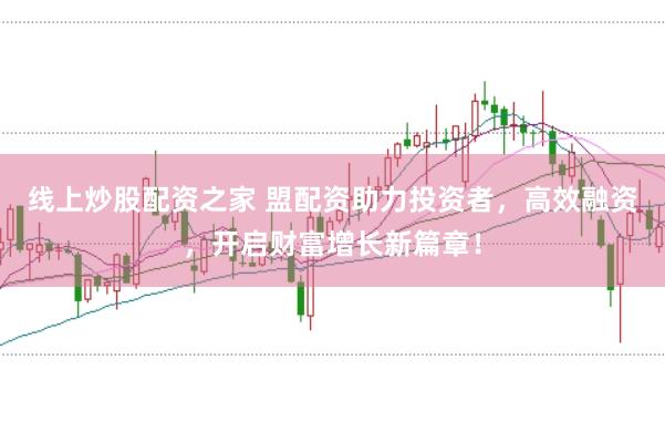 线上炒股配资之家 盟配资助力投资者，高效融资，开启财富增长新篇章！