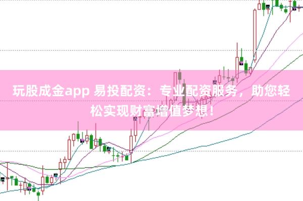 玩股成金app 易投配资：专业配资服务，助您轻松实现财富增值梦想！