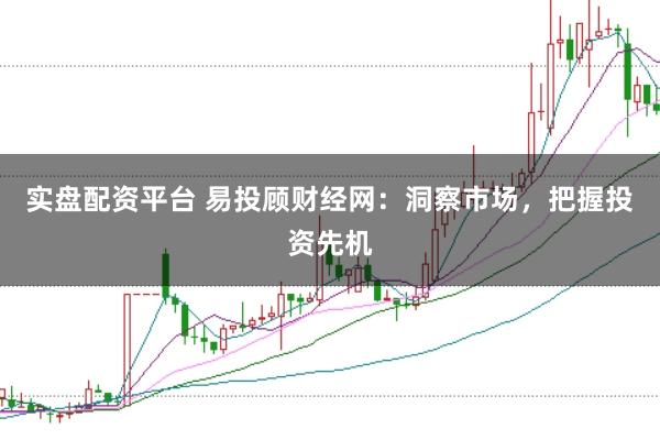 实盘配资平台 易投顾财经网：洞察市场，把握投资先机