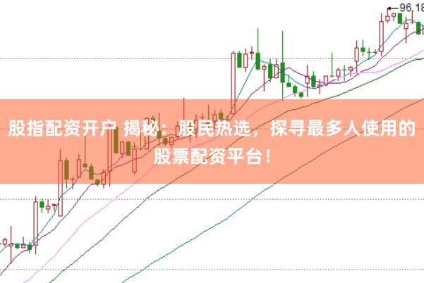 股指配资开户 揭秘：股民热选，探寻最多人使用的股票配资平台！