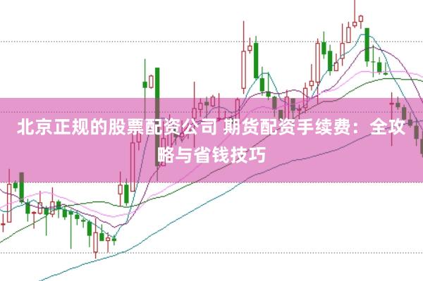 北京正规的股票配资公司 期货配资手续费：全攻略与省钱技巧