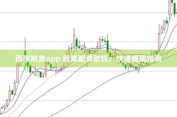 西部期货app 股票配资取钱：快速提现指南