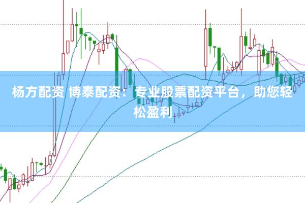 杨方配资 博泰配资：专业股票配资平台，助您轻松盈利