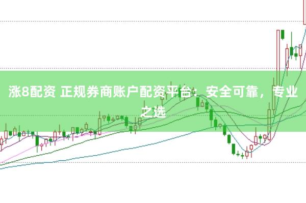 涨8配资 正规券商账户配资平台：安全可靠，专业之选