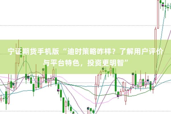 宁证期货手机版 “迪时策略咋样？了解用户评价与平台特色，投资更明智”