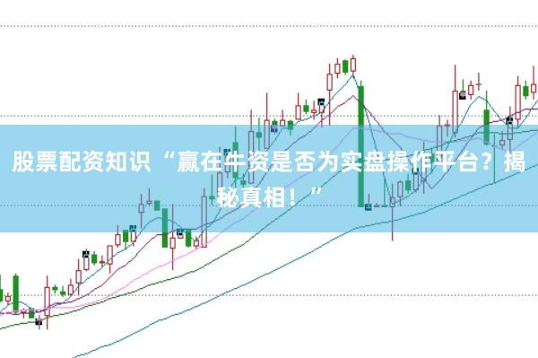 股票配资知识 “赢在牛资是否为实盘操作平台？揭秘真相！”