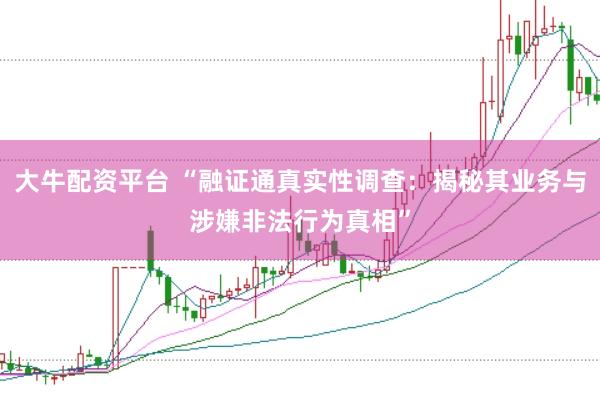 大牛配资平台 “融证通真实性调查：揭秘其业务与涉嫌非法行为真相”