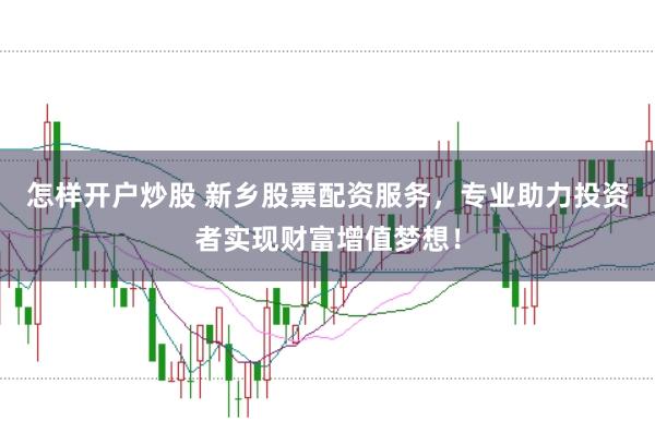 怎样开户炒股 新乡股票配资服务，专业助力投资者实现财富增值梦想！