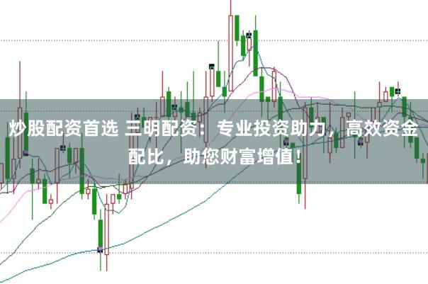 炒股配资首选 三明配资：专业投资助力，高效资金配比，助您财富增值！