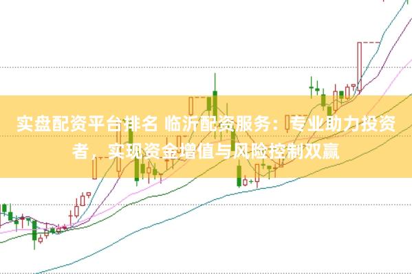 实盘配资平台排名 临沂配资服务：专业助力投资者，实现资金增值与风险控制双赢