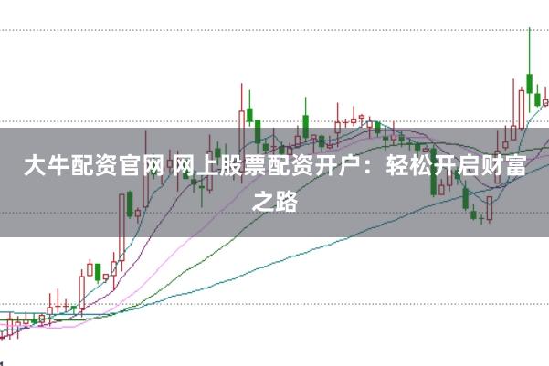 大牛配资官网 网上股票配资开户：轻松开启财富之路