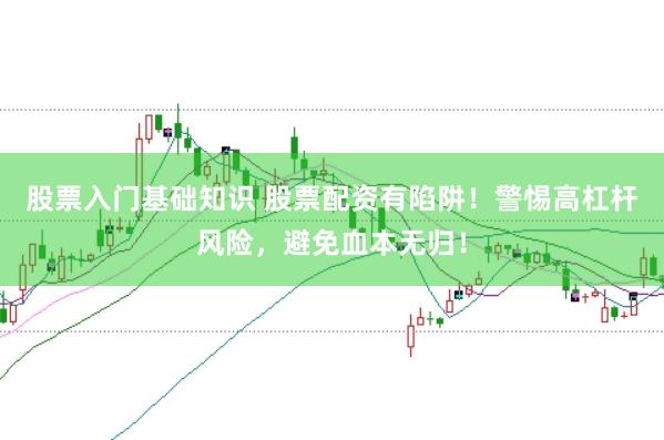 股票入门基础知识 股票配资有陷阱！警惕高杠杆风险，避免血本无归！