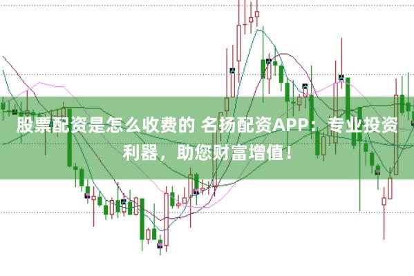 股票配资是怎么收费的 名扬配资APP：专业投资利器，助您财富增值！