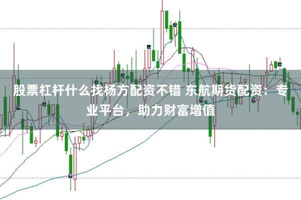 股票杠杆什么找杨方配资不错 东航期货配资：专业平台，助力财富增值