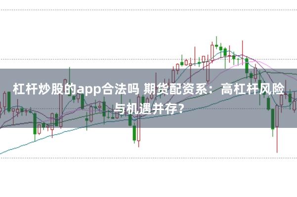 杠杆炒股的app合法吗 期货配资系：高杠杆风险与机遇并存？