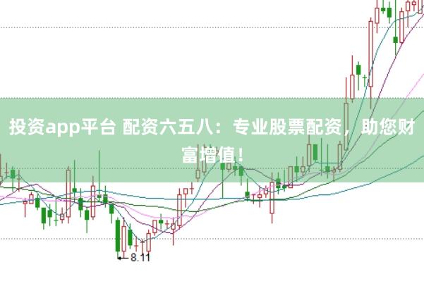 投资app平台 配资六五八：专业股票配资，助您财富增值！