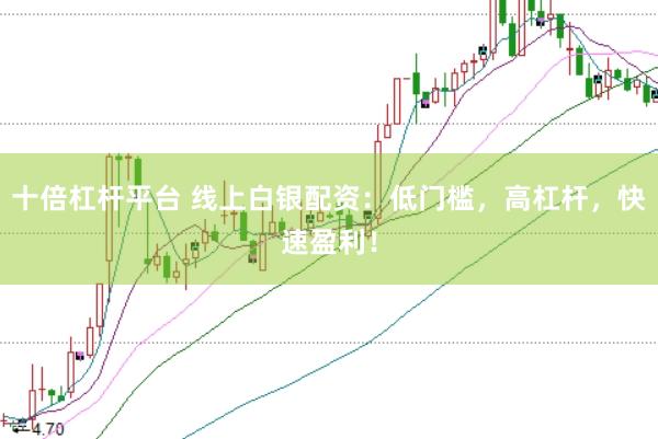 十倍杠杆平台 线上白银配资：低门槛，高杠杆，快速盈利！