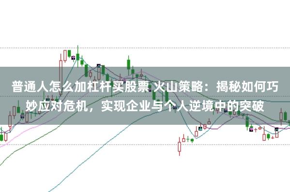 普通人怎么加杠杆买股票 火山策略：揭秘如何巧妙应对危机，实现企业与个人逆境中的突破