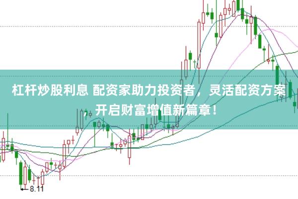 杠杆炒股利息 配资家助力投资者，灵活配资方案，开启财富增值新篇章！