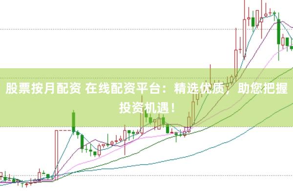 股票按月配资 在线配资平台：精选优质，助您把握投资机遇！
