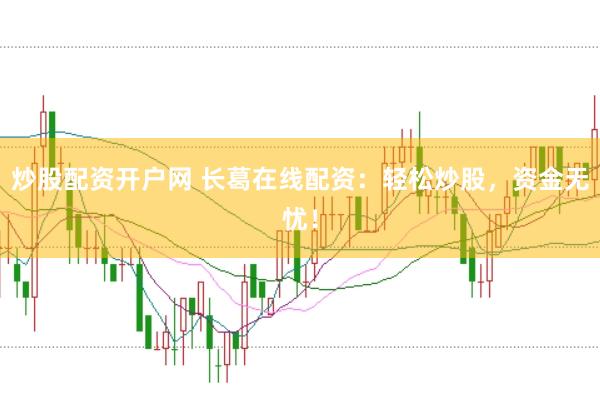 炒股配资开户网 长葛在线配资:轻松炒股,资金无忧!