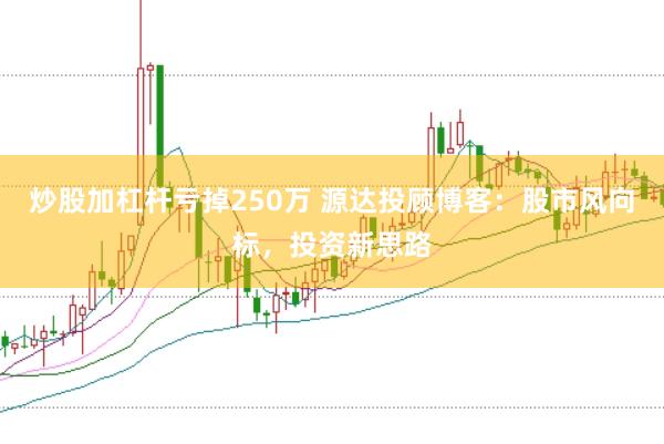 炒股加杠杆亏掉250万 源达投顾博客:股市风向标,投资新思路