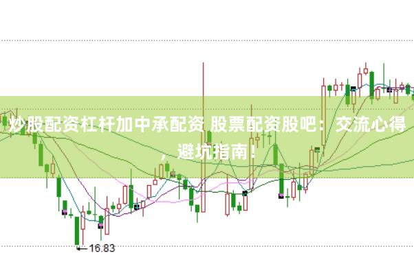炒股配资杠杆加中承配资 股票配资股吧:交流心得,避坑指南!