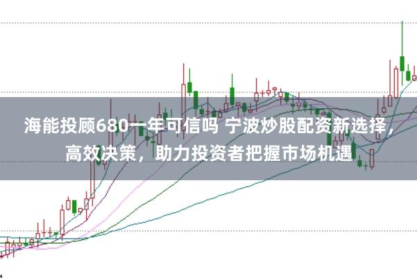 海能投顾680一年可信吗 宁波炒股配资新选择,高效决策,助力投资者把握市场机遇