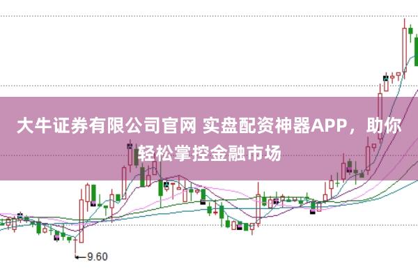 大牛证券有限公司官网 实盘配资神器APP,助你轻松掌控金融市场