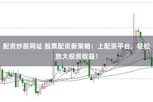 配资炒股网址 股票配资新策略:上配资平台,轻松放大投资收益!