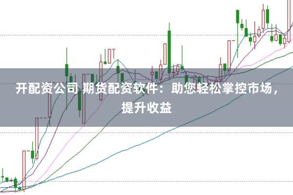开配资公司 期货配资软件：助您轻松掌控市场，提升收益