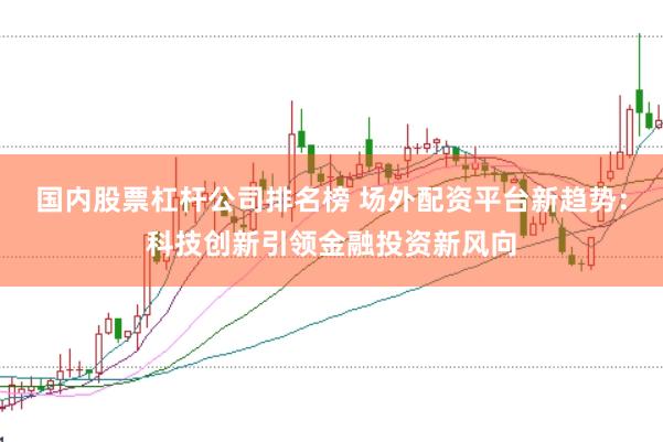 国内股票杠杆公司排名榜 场外配资平台新趋势：科技创新引领金融投资新风向