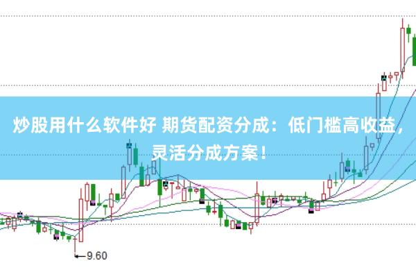 炒股用什么软件好 期货配资分成：低门槛高收益，灵活分成方案！