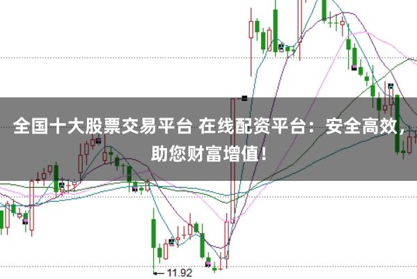 全国十大股票交易平台 在线配资平台:安全高效,助您财富增值!